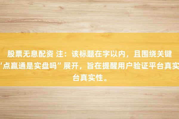 股票无息配资 注：该标题在字以内，且围绕关键词“点嬴通是实盘吗”展开，旨在提醒用户验证平台真实性。