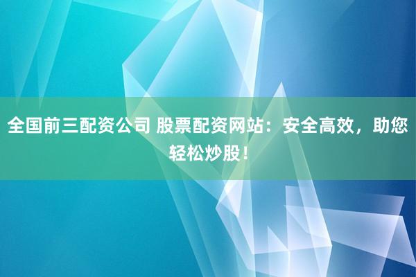 全国前三配资公司 股票配资网站：安全高效，助您轻松炒股！