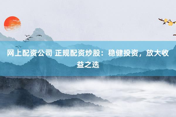 网上配资公司 正规配资炒股：稳健投资，放大收益之选