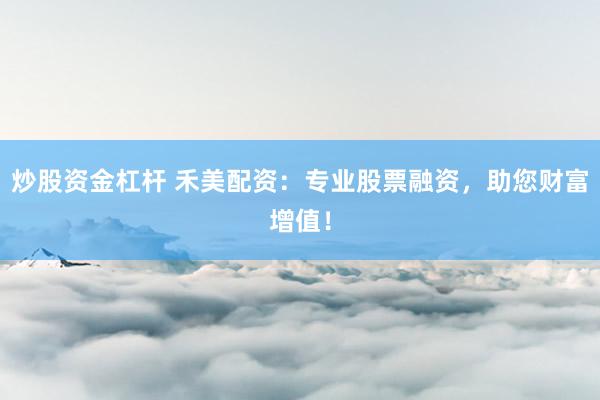 炒股资金杠杆 禾美配资：专业股票融资，助您财富增值！