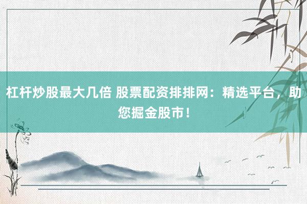 杠杆炒股最大几倍 股票配资排排网：精选平台，助您掘金股市！