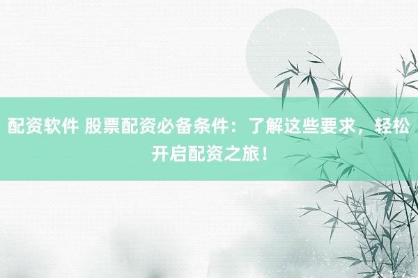 配资软件 股票配资必备条件：了解这些要求，轻松开启配资之旅！