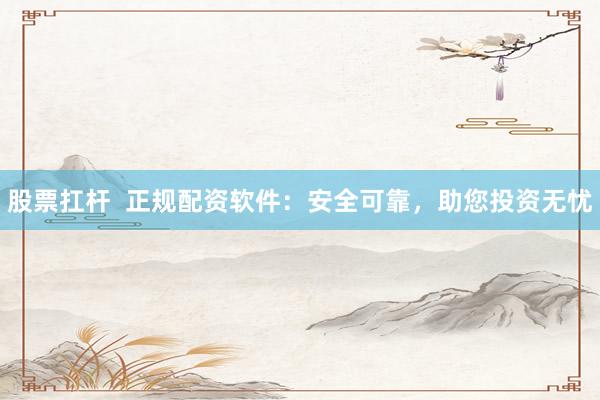 股票扛杆  正规配资软件：安全可靠，助您投资无忧