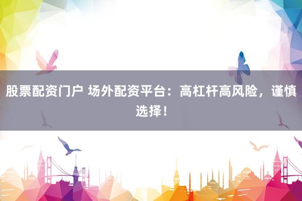 股票配资门户 场外配资平台：高杠杆高风险，谨慎选择！