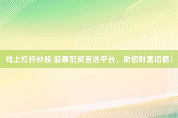 线上杠杆炒股 股票配资首选平台，助您财富增值！