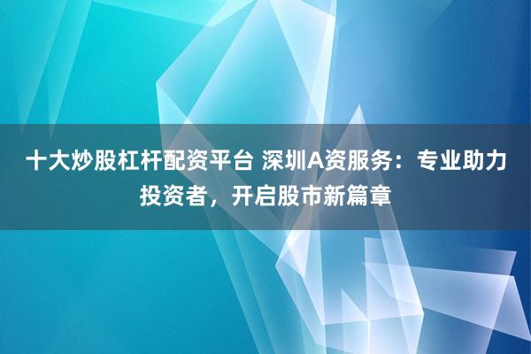 十大炒股杠杆配资平台 深圳A资服务：专业助力投资者，开启股市新篇章