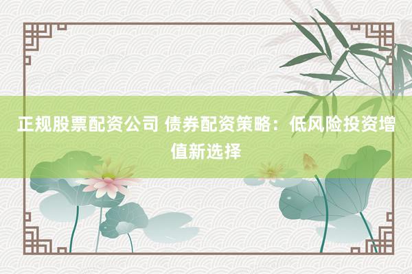 正规股票配资公司 债券配资策略：低风险投资增值新选择