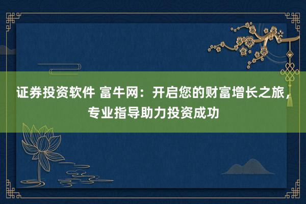 证券投资软件 富牛网：开启您的财富增长之旅，专业指导助力投资成功