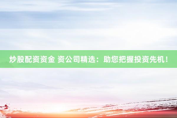 炒股配资资金 资公司精选：助您把握投资先机！