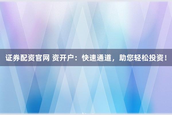 证券配资官网 资开户：快速通道，助您轻松投资！