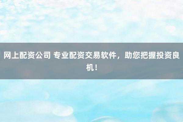 网上配资公司 专业配资交易软件，助您把握投资良机！
