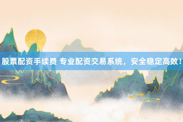 股票配资手续费 专业配资交易系统，安全稳定高效！