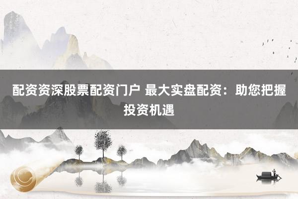 配资资深股票配资门户 最大实盘配资：助您把握投资机遇