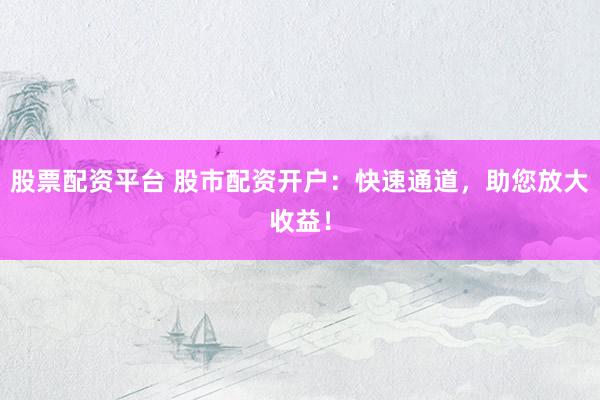 股票配资平台 股市配资开户：快速通道，助您放大收益！