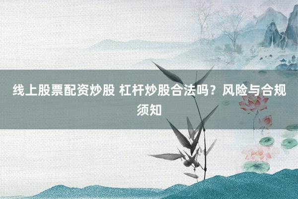 线上股票配资炒股 杠杆炒股合法吗？风险与合规须知