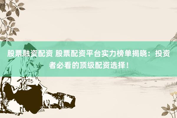 股票融资配资 股票配资平台实力榜单揭晓：投资者必看的顶级配资选择！