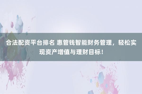 合法配资平台排名 惠管钱智能财务管理，轻松实现资产增值与理财目标！
