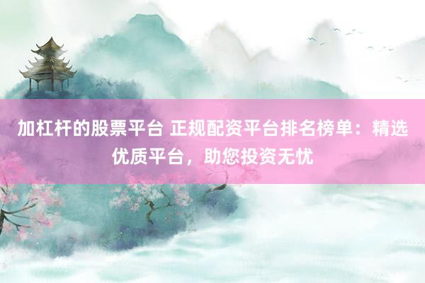加杠杆的股票平台 正规配资平台排名榜单：精选优质平台，助您投资无忧