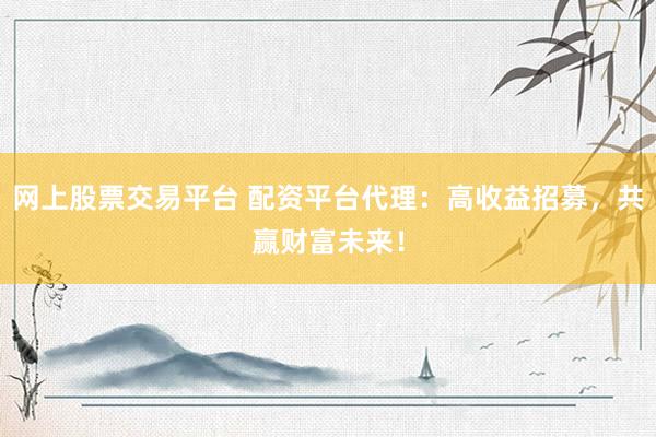 网上股票交易平台 配资平台代理：高收益招募，共赢财富未来！
