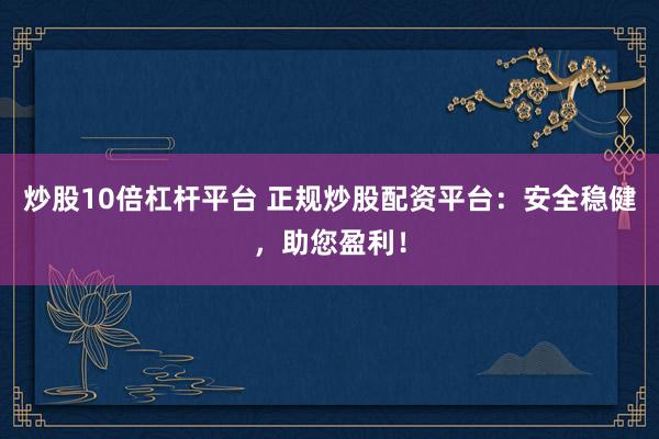 炒股10倍杠杆平台 正规炒股配资平台：安全稳健，助您盈利！