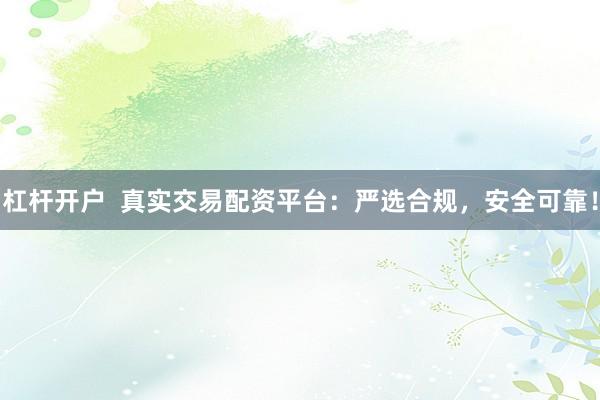 杠杆开户  真实交易配资平台：严选合规，安全可靠！