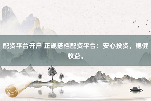 配资平台开户 正规搭档配资平台：安心投资，稳健收益。
