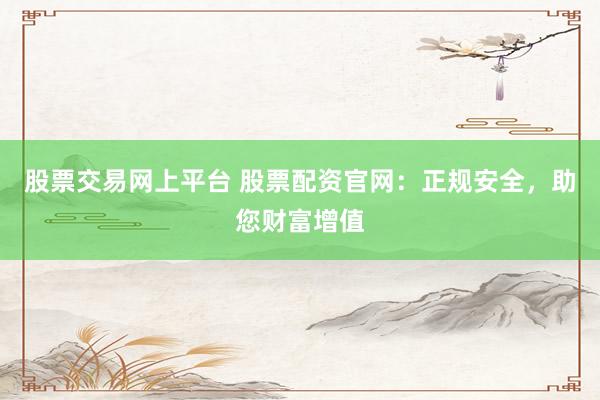 股票交易网上平台 股票配资官网：正规安全，助您财富增值