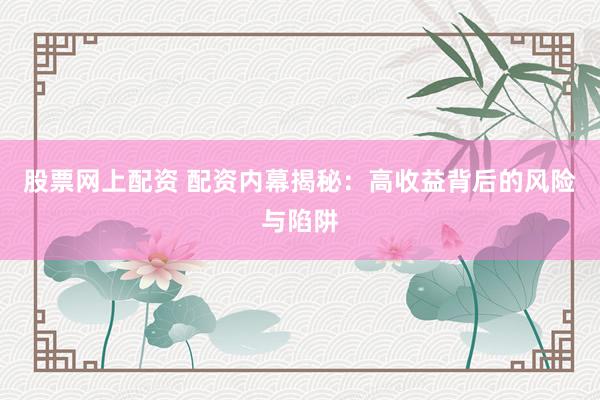 股票网上配资 配资内幕揭秘：高收益背后的风险与陷阱