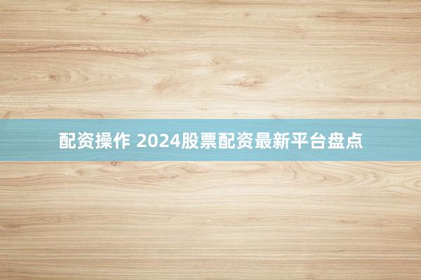 配资操作 2024股票配资最新平台盘点