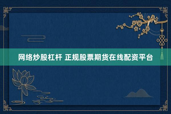 网络炒股杠杆 正规股票期货在线配资平台