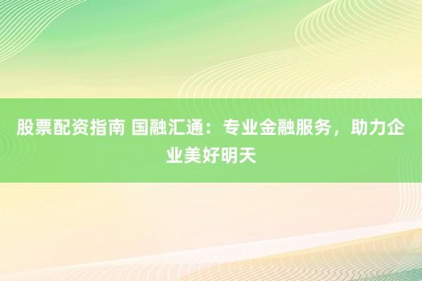 股票配资指南 国融汇通：专业金融服务，助力企业美好明天
