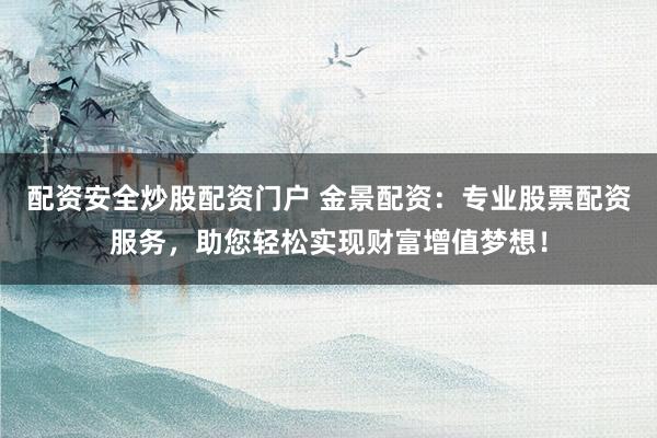配资安全炒股配资门户 金景配资：专业股票配资服务，助您轻松实现财富增值梦想！